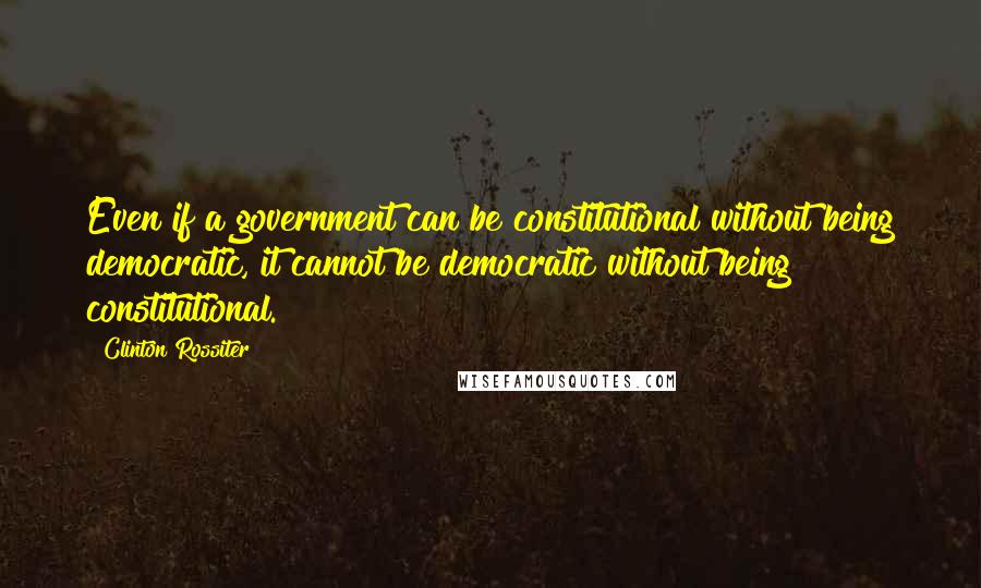 Clinton Rossiter Quotes: Even if a government can be constitutional without being democratic, it cannot be democratic without being constitutional.