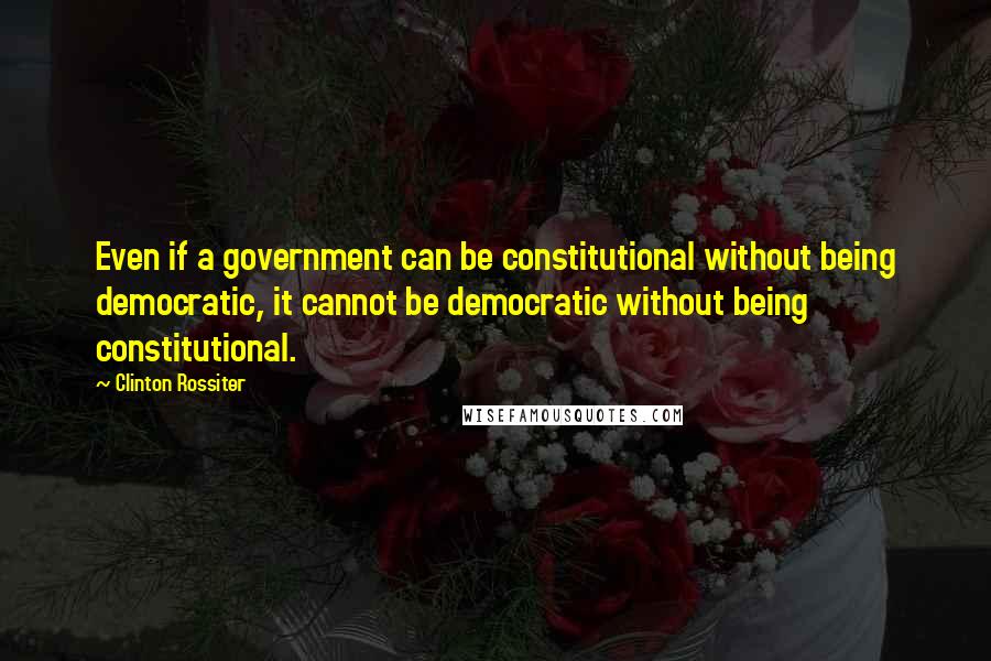 Clinton Rossiter Quotes: Even if a government can be constitutional without being democratic, it cannot be democratic without being constitutional.