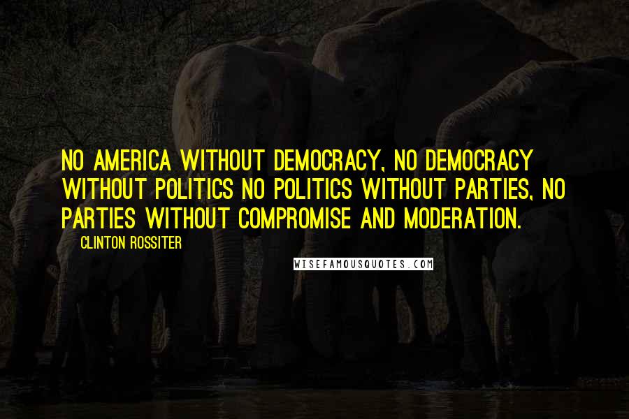 Clinton Rossiter Quotes: No America without democracy, no democracy without politics no politics without parties, no parties without compromise and moderation.