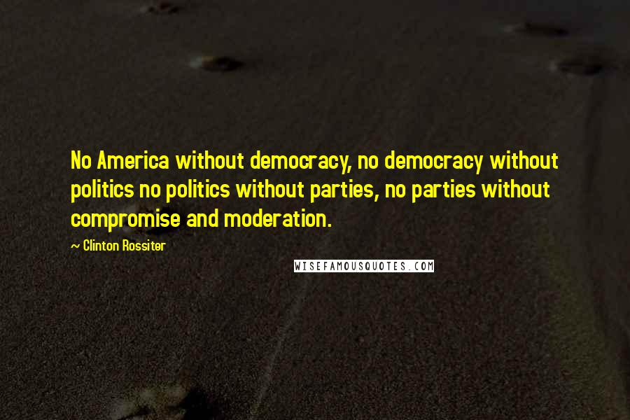 Clinton Rossiter Quotes: No America without democracy, no democracy without politics no politics without parties, no parties without compromise and moderation.