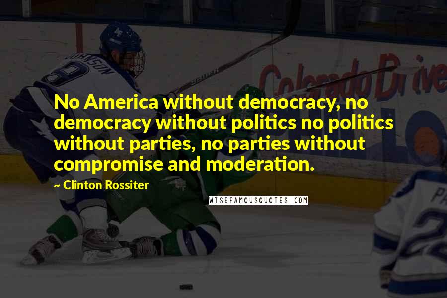 Clinton Rossiter Quotes: No America without democracy, no democracy without politics no politics without parties, no parties without compromise and moderation.