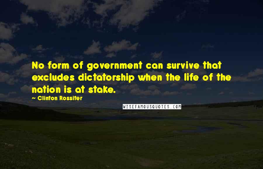 Clinton Rossiter Quotes: No form of government can survive that excludes dictatorship when the life of the nation is at stake.