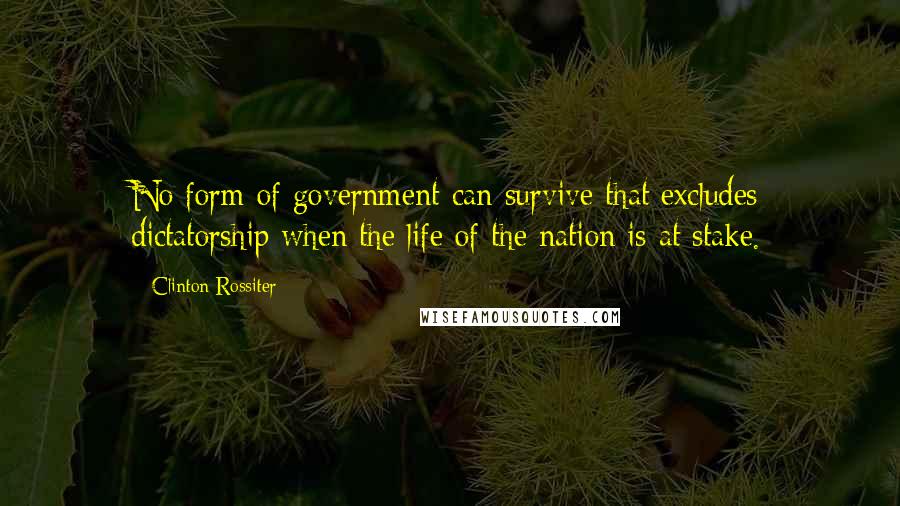 Clinton Rossiter Quotes: No form of government can survive that excludes dictatorship when the life of the nation is at stake.