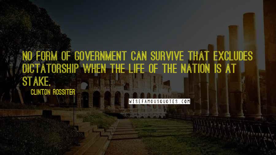 Clinton Rossiter Quotes: No form of government can survive that excludes dictatorship when the life of the nation is at stake.