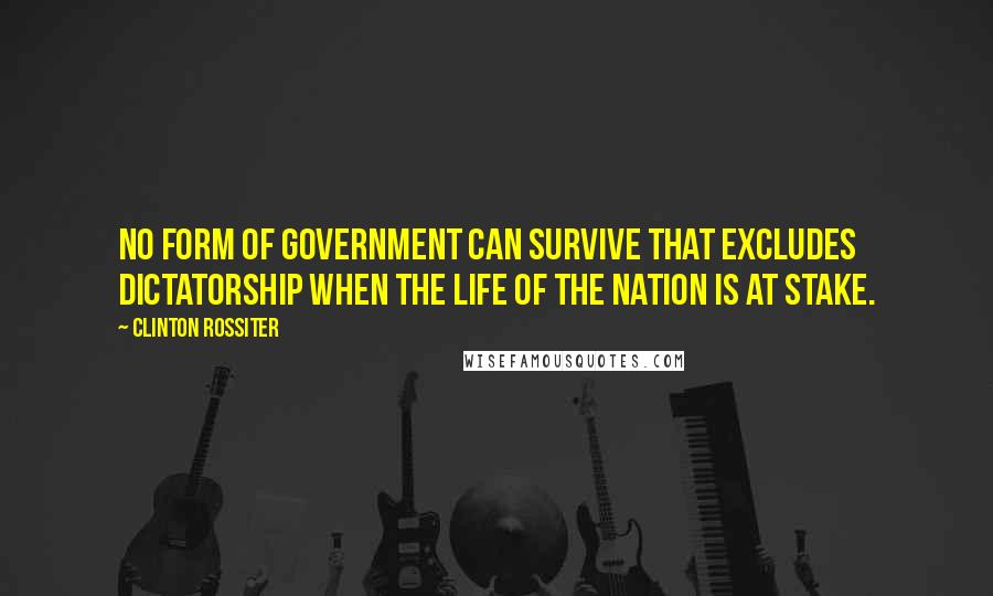 Clinton Rossiter Quotes: No form of government can survive that excludes dictatorship when the life of the nation is at stake.