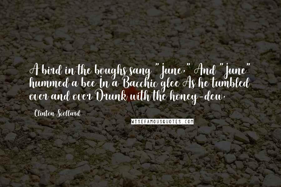 Clinton Scollard Quotes: A bird in the boughs sang "June," And "June" hummed a bee In a Bacchic glee As he tumbled over and over Drunk with the honey-dew.