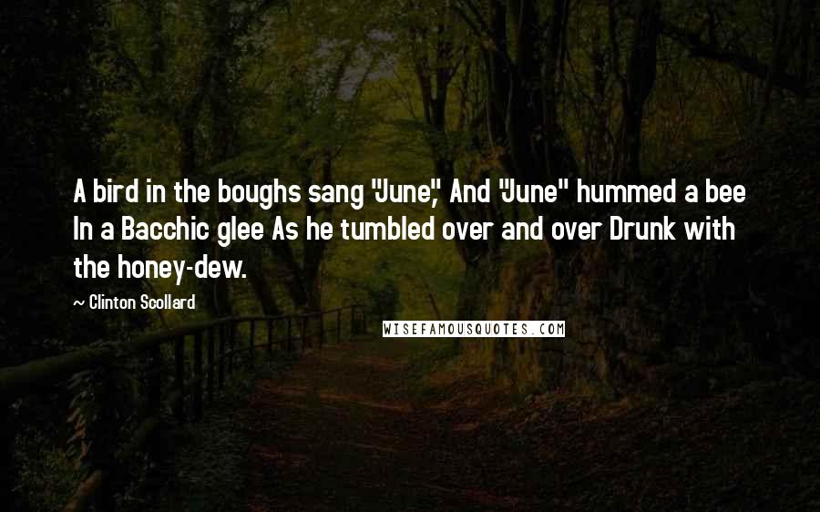 Clinton Scollard Quotes: A bird in the boughs sang "June," And "June" hummed a bee In a Bacchic glee As he tumbled over and over Drunk with the honey-dew.