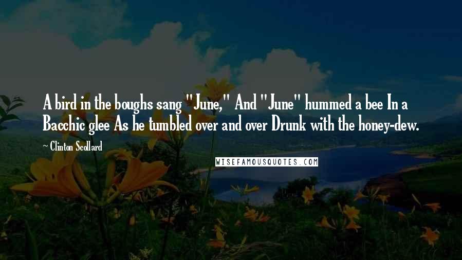 Clinton Scollard Quotes: A bird in the boughs sang "June," And "June" hummed a bee In a Bacchic glee As he tumbled over and over Drunk with the honey-dew.