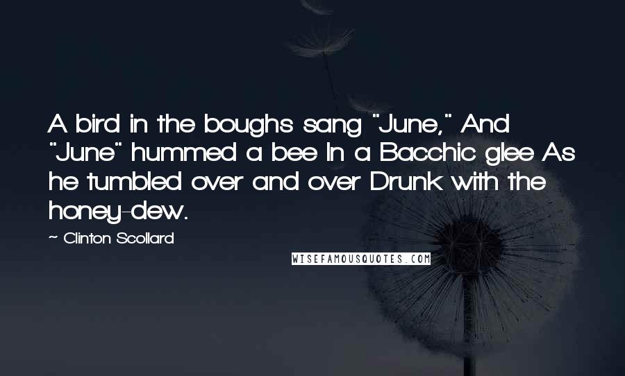 Clinton Scollard Quotes: A bird in the boughs sang "June," And "June" hummed a bee In a Bacchic glee As he tumbled over and over Drunk with the honey-dew.