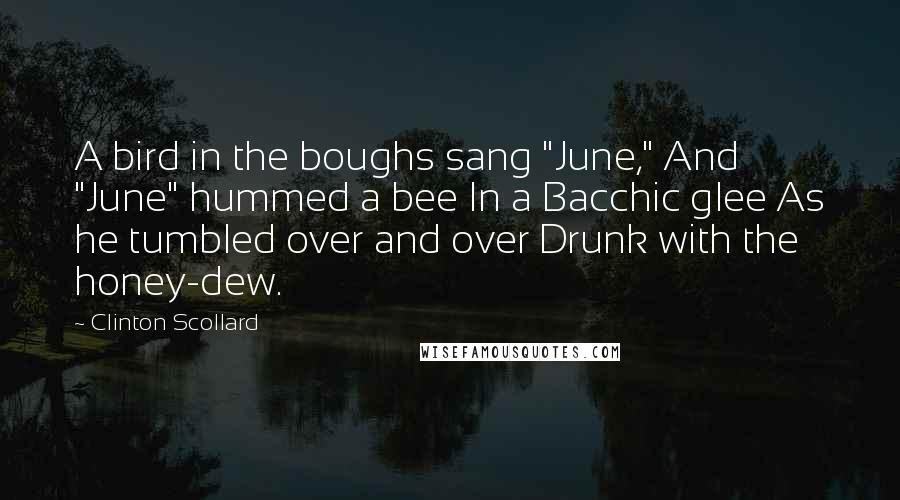 Clinton Scollard Quotes: A bird in the boughs sang "June," And "June" hummed a bee In a Bacchic glee As he tumbled over and over Drunk with the honey-dew.