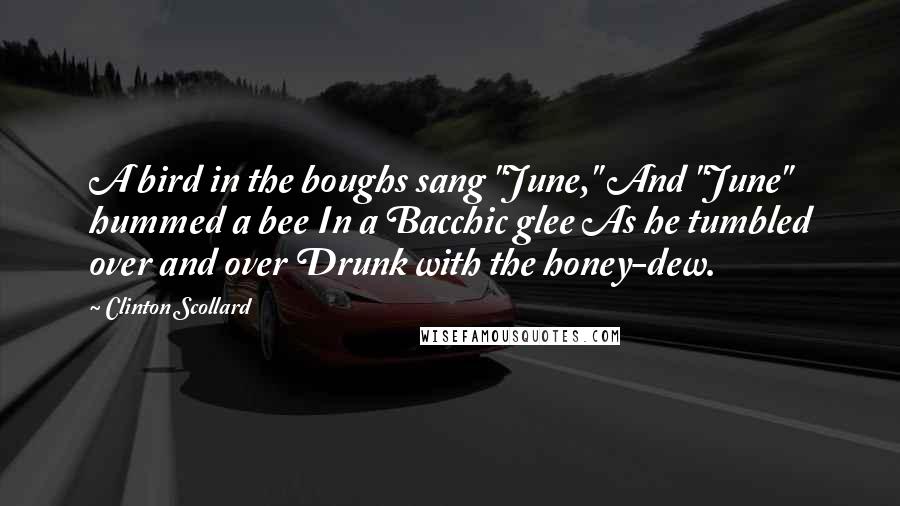 Clinton Scollard Quotes: A bird in the boughs sang "June," And "June" hummed a bee In a Bacchic glee As he tumbled over and over Drunk with the honey-dew.