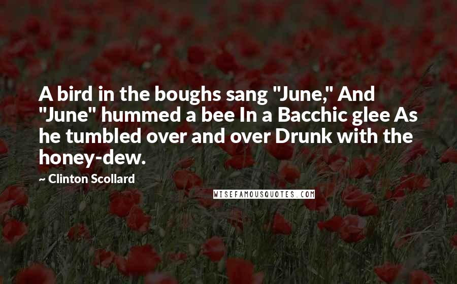 Clinton Scollard Quotes: A bird in the boughs sang "June," And "June" hummed a bee In a Bacchic glee As he tumbled over and over Drunk with the honey-dew.