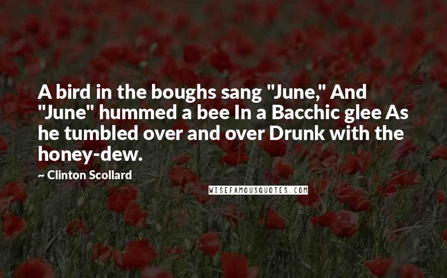 Clinton Scollard Quotes: A bird in the boughs sang "June," And "June" hummed a bee In a Bacchic glee As he tumbled over and over Drunk with the honey-dew.