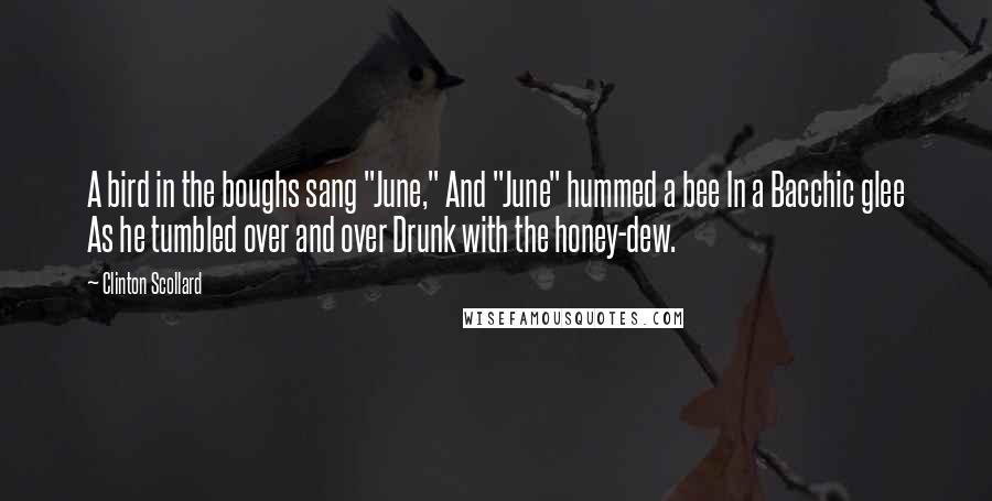 Clinton Scollard Quotes: A bird in the boughs sang "June," And "June" hummed a bee In a Bacchic glee As he tumbled over and over Drunk with the honey-dew.