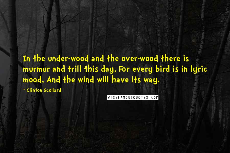 Clinton Scollard Quotes: In the under-wood and the over-wood there is murmur and trill this day, For every bird is in lyric mood, And the wind will have its way.