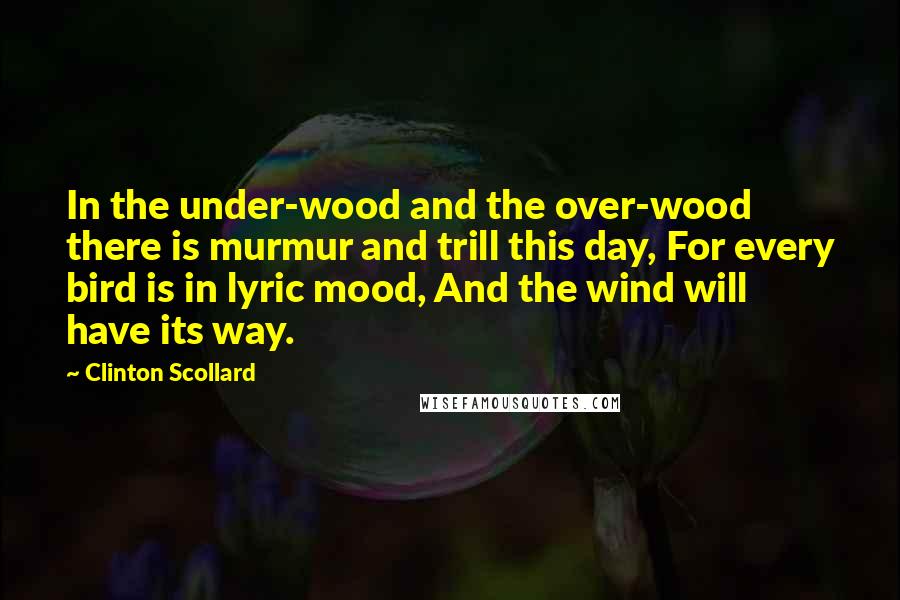 Clinton Scollard Quotes: In the under-wood and the over-wood there is murmur and trill this day, For every bird is in lyric mood, And the wind will have its way.