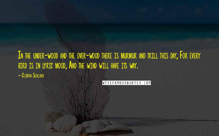 Clinton Scollard Quotes: In the under-wood and the over-wood there is murmur and trill this day, For every bird is in lyric mood, And the wind will have its way.