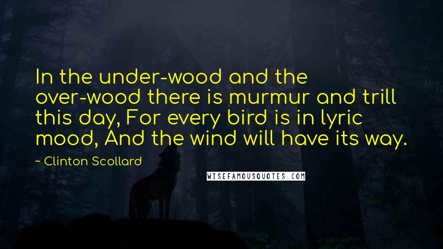 Clinton Scollard Quotes: In the under-wood and the over-wood there is murmur and trill this day, For every bird is in lyric mood, And the wind will have its way.