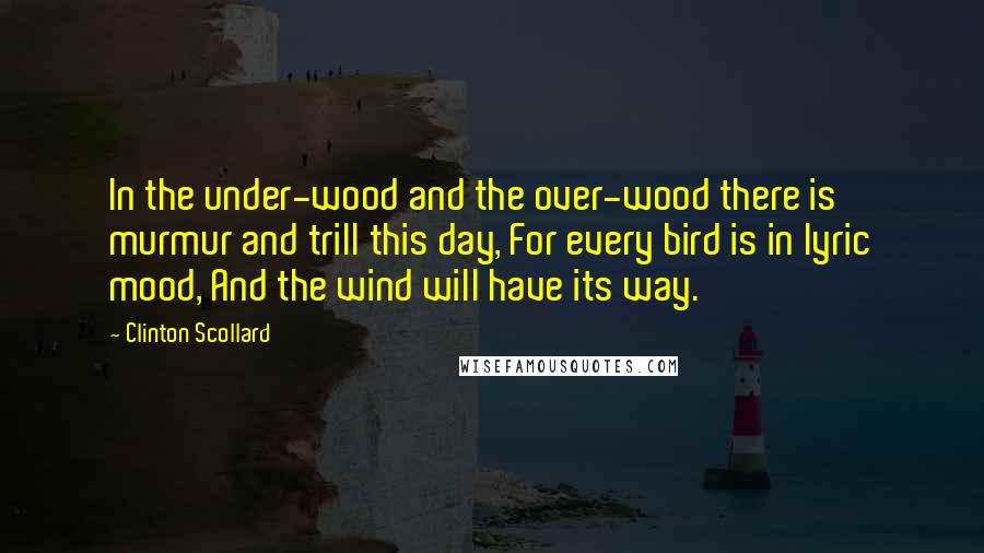 Clinton Scollard Quotes: In the under-wood and the over-wood there is murmur and trill this day, For every bird is in lyric mood, And the wind will have its way.