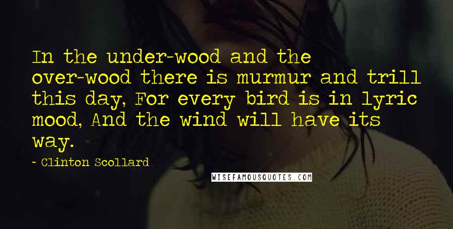 Clinton Scollard Quotes: In the under-wood and the over-wood there is murmur and trill this day, For every bird is in lyric mood, And the wind will have its way.