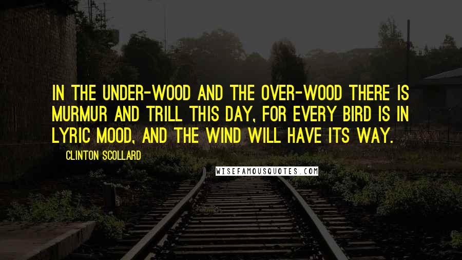 Clinton Scollard Quotes: In the under-wood and the over-wood there is murmur and trill this day, For every bird is in lyric mood, And the wind will have its way.
