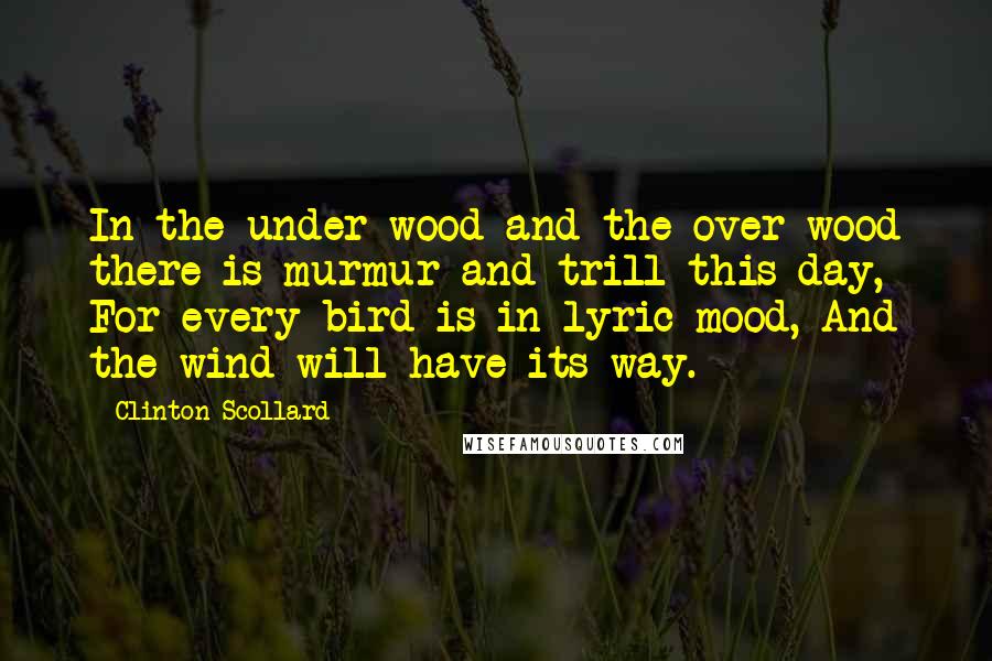 Clinton Scollard Quotes: In the under-wood and the over-wood there is murmur and trill this day, For every bird is in lyric mood, And the wind will have its way.