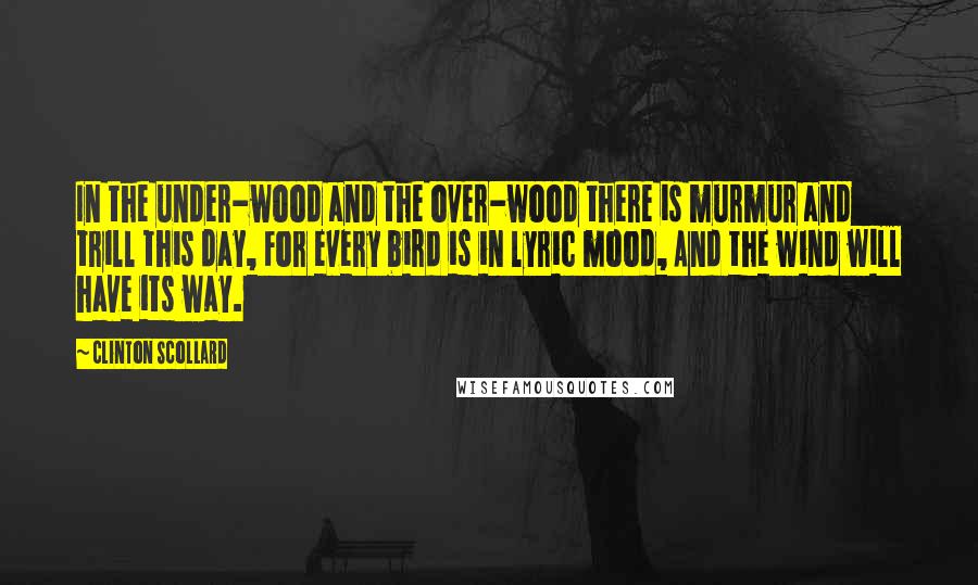 Clinton Scollard Quotes: In the under-wood and the over-wood there is murmur and trill this day, For every bird is in lyric mood, And the wind will have its way.