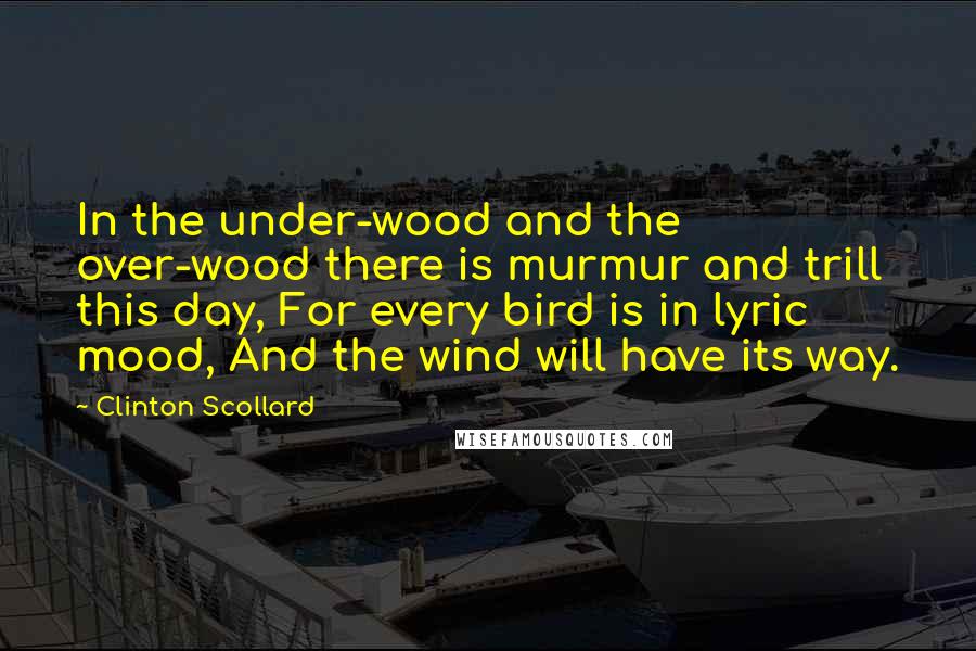 Clinton Scollard Quotes: In the under-wood and the over-wood there is murmur and trill this day, For every bird is in lyric mood, And the wind will have its way.