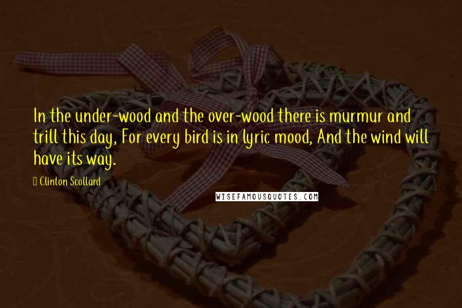 Clinton Scollard Quotes: In the under-wood and the over-wood there is murmur and trill this day, For every bird is in lyric mood, And the wind will have its way.