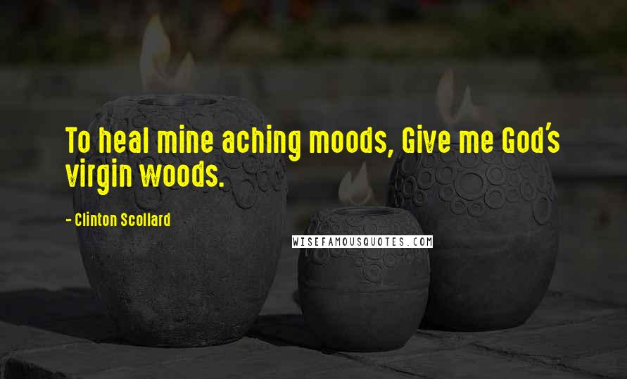 Clinton Scollard Quotes: To heal mine aching moods, Give me God's virgin woods.