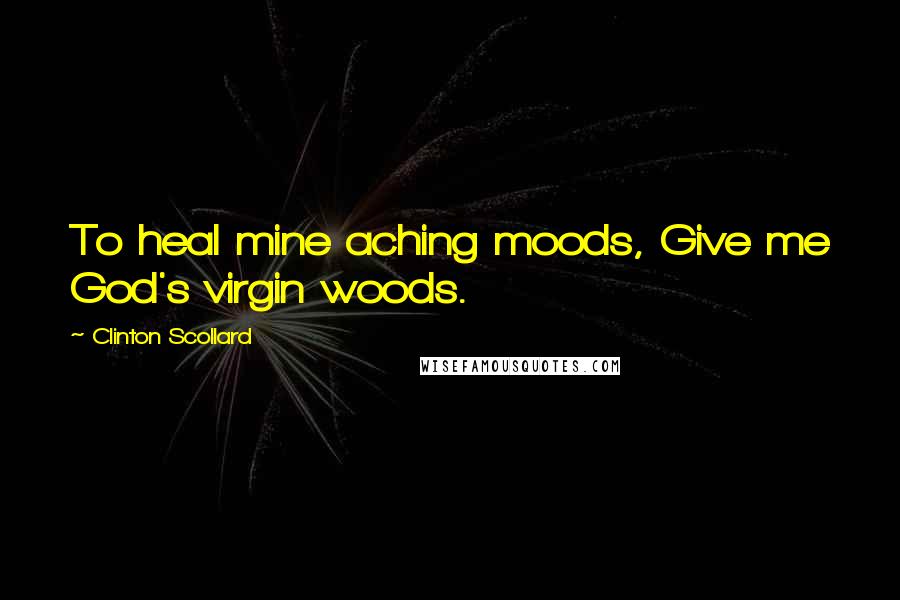 Clinton Scollard Quotes: To heal mine aching moods, Give me God's virgin woods.