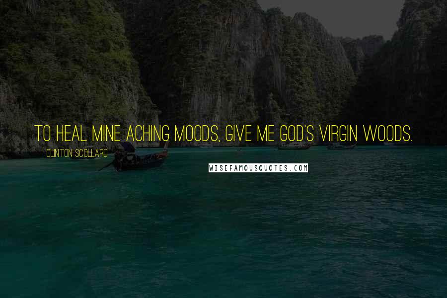 Clinton Scollard Quotes: To heal mine aching moods, Give me God's virgin woods.