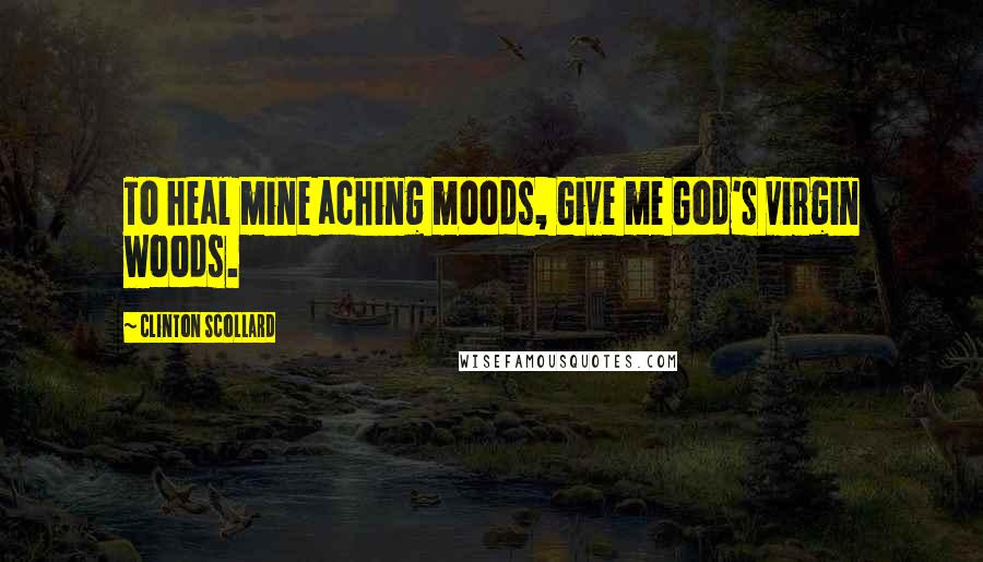 Clinton Scollard Quotes: To heal mine aching moods, Give me God's virgin woods.