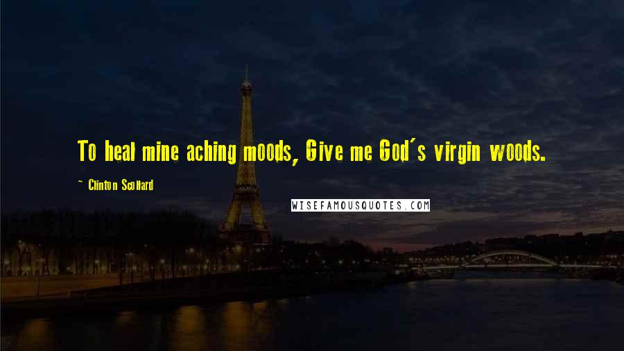 Clinton Scollard Quotes: To heal mine aching moods, Give me God's virgin woods.