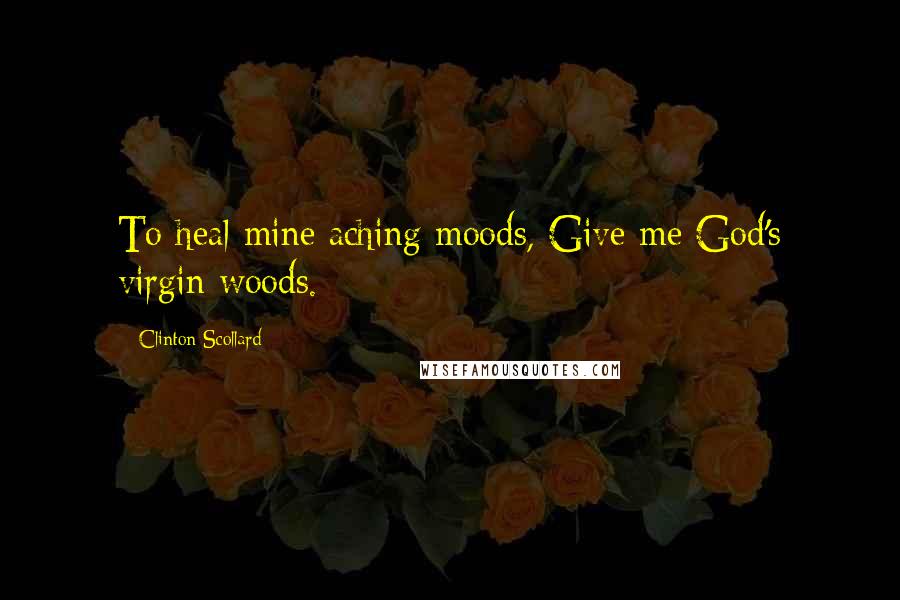 Clinton Scollard Quotes: To heal mine aching moods, Give me God's virgin woods.