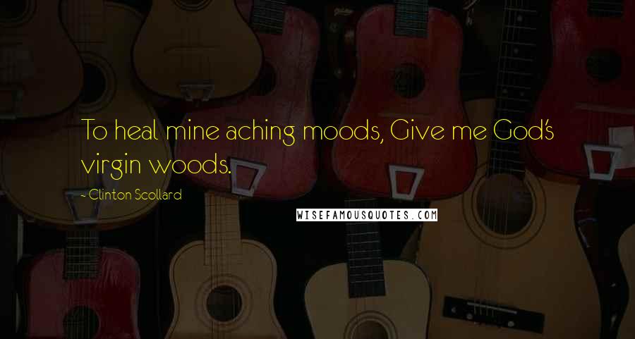 Clinton Scollard Quotes: To heal mine aching moods, Give me God's virgin woods.