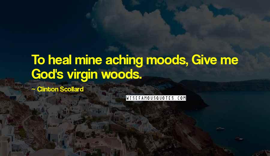 Clinton Scollard Quotes: To heal mine aching moods, Give me God's virgin woods.