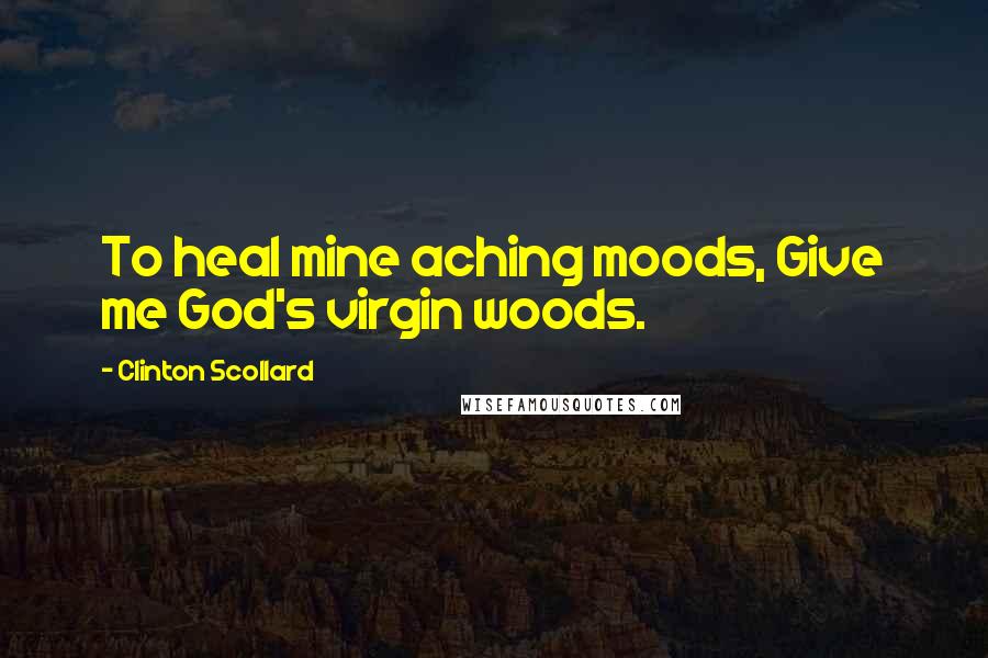 Clinton Scollard Quotes: To heal mine aching moods, Give me God's virgin woods.