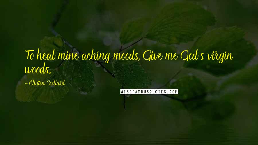 Clinton Scollard Quotes: To heal mine aching moods, Give me God's virgin woods.