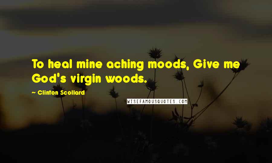 Clinton Scollard Quotes: To heal mine aching moods, Give me God's virgin woods.