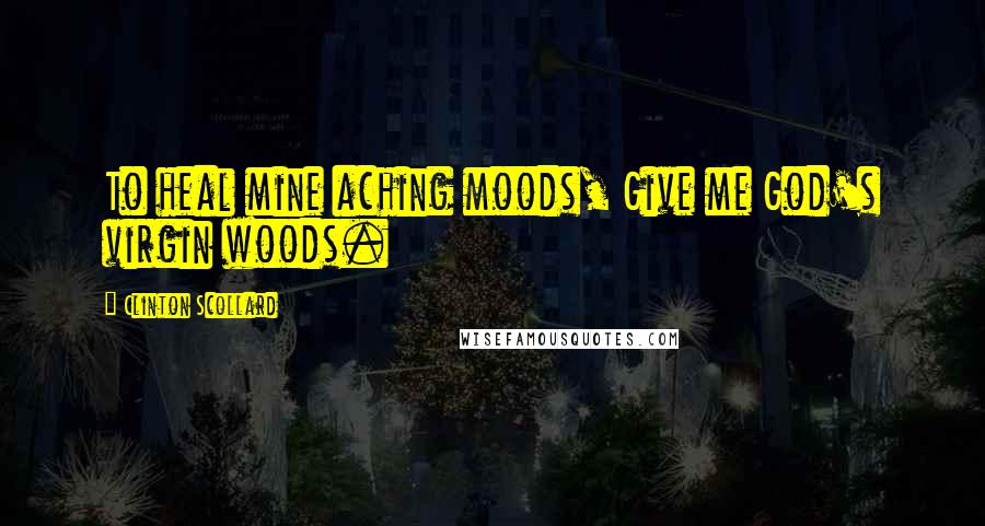 Clinton Scollard Quotes: To heal mine aching moods, Give me God's virgin woods.