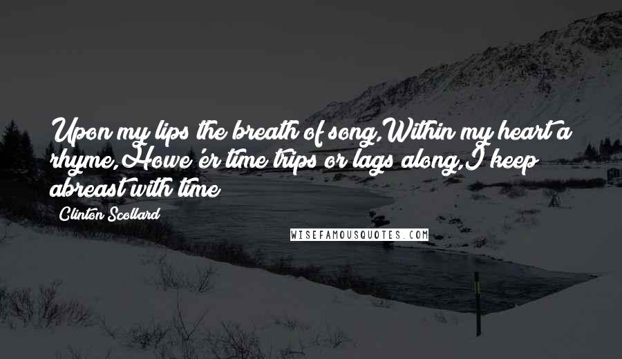 Clinton Scollard Quotes: Upon my lips the breath of song,Within my heart a rhyme,Howe'er time trips or lags along,I keep abreast with time!