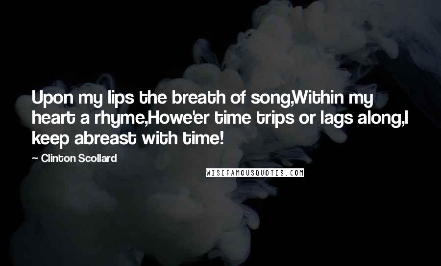 Clinton Scollard Quotes: Upon my lips the breath of song,Within my heart a rhyme,Howe'er time trips or lags along,I keep abreast with time!