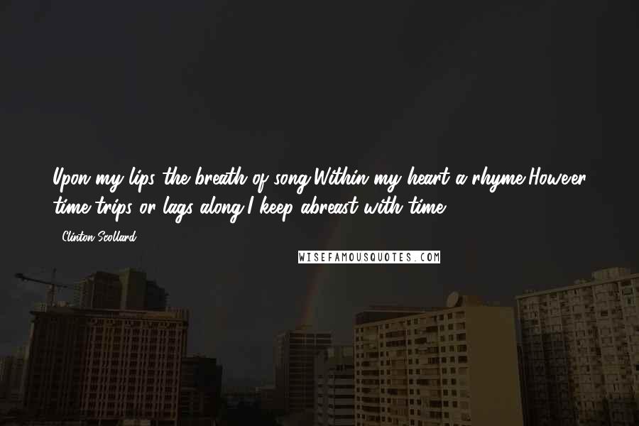 Clinton Scollard Quotes: Upon my lips the breath of song,Within my heart a rhyme,Howe'er time trips or lags along,I keep abreast with time!