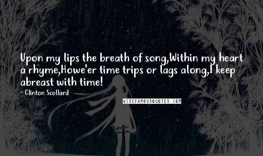 Clinton Scollard Quotes: Upon my lips the breath of song,Within my heart a rhyme,Howe'er time trips or lags along,I keep abreast with time!