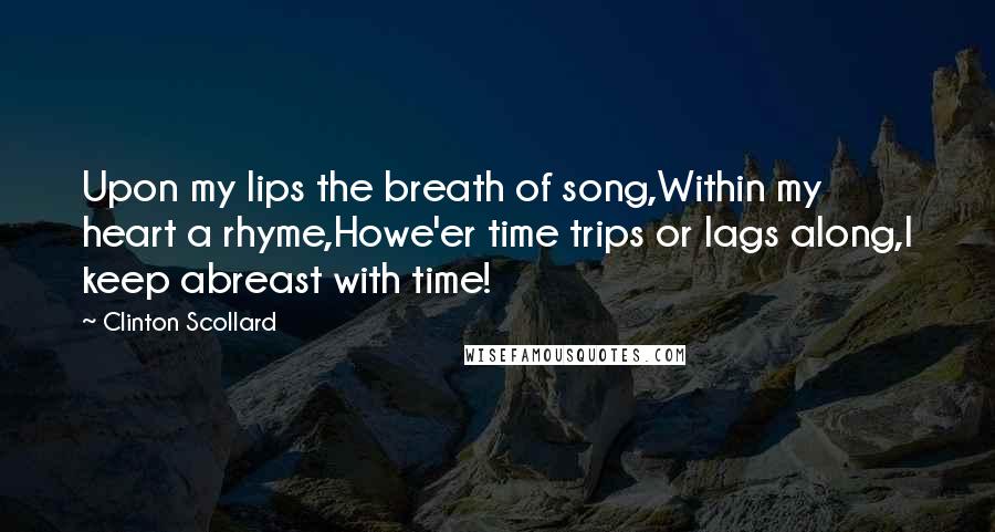 Clinton Scollard Quotes: Upon my lips the breath of song,Within my heart a rhyme,Howe'er time trips or lags along,I keep abreast with time!