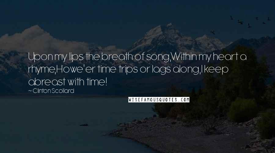 Clinton Scollard Quotes: Upon my lips the breath of song,Within my heart a rhyme,Howe'er time trips or lags along,I keep abreast with time!