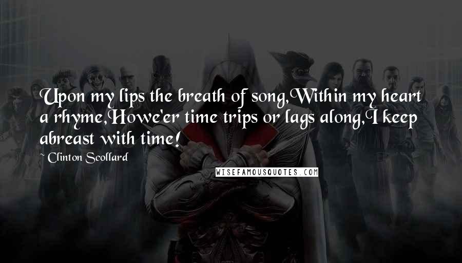 Clinton Scollard Quotes: Upon my lips the breath of song,Within my heart a rhyme,Howe'er time trips or lags along,I keep abreast with time!