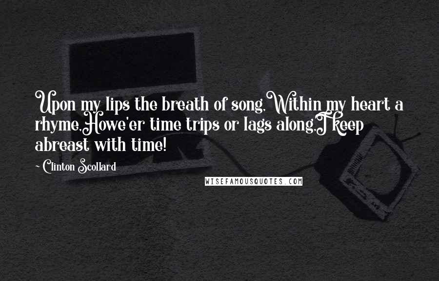 Clinton Scollard Quotes: Upon my lips the breath of song,Within my heart a rhyme,Howe'er time trips or lags along,I keep abreast with time!