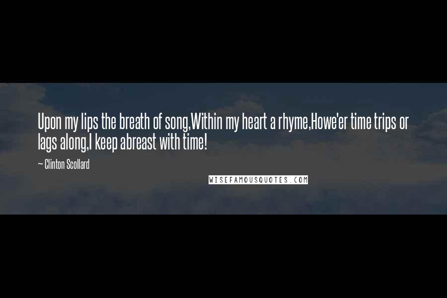 Clinton Scollard Quotes: Upon my lips the breath of song,Within my heart a rhyme,Howe'er time trips or lags along,I keep abreast with time!